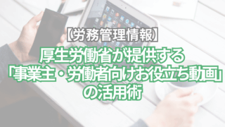 【労務管理情報】厚生労働省が提供する「事業主・労働者向けお役立ち動画」の活用術