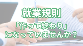 就業規則、「作って終わり」になっていませんか？